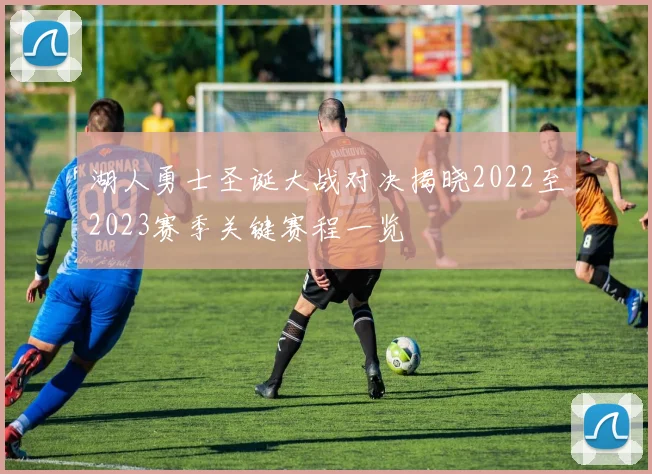 湖人勇士圣诞大战对决揭晓2022至2023赛季关键赛程一览