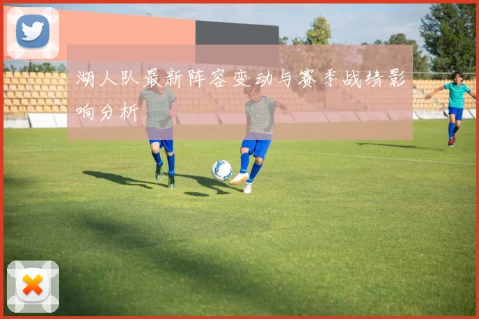 湖人队最新阵容变动与赛季战绩影响分析