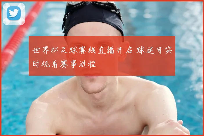 世界杯足球赛线直播开启 球迷可实时观看赛事进程