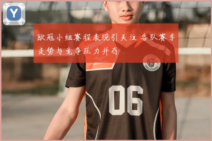 欧冠小组赛程表现引关注 各队赛季走势与竞争压力并存