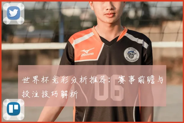 世界杯竞彩分析推荐:赛事前瞻与投注技巧解析
