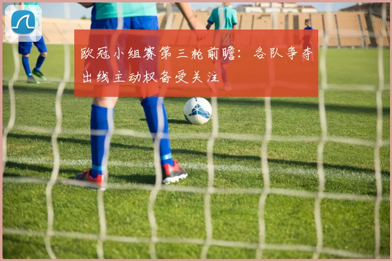 欧冠小组赛第三轮前瞻：各队争夺出线主动权备受关注