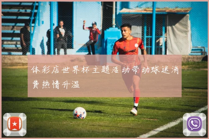 体彩店世界杯主题活动带动球迷消费热情升温