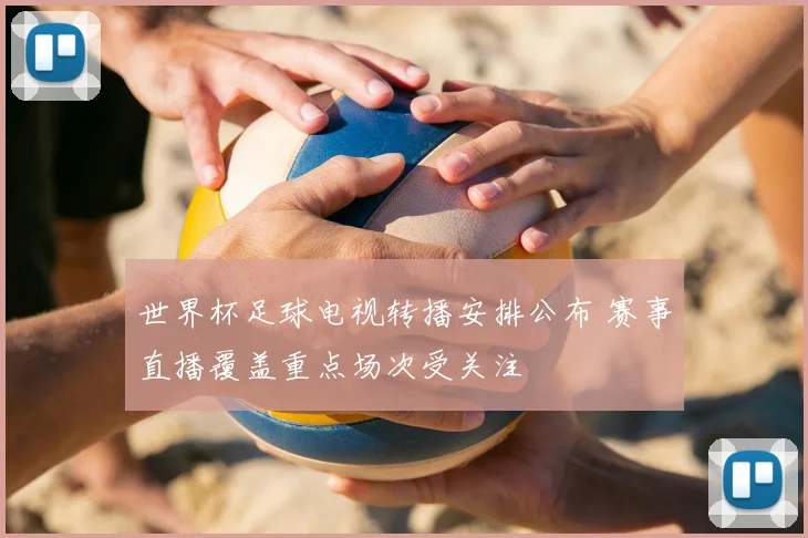 世界杯足球电视转播安排公布 赛事直播覆盖重点场次受关注