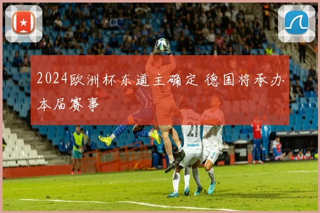 2024欧洲杯东道主确定 德国将承办本届赛事