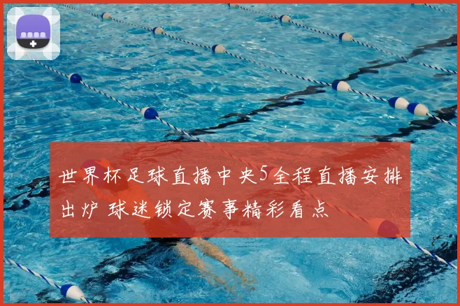 世界杯足球直播中央5全程直播安排出炉 球迷锁定赛事精彩看点