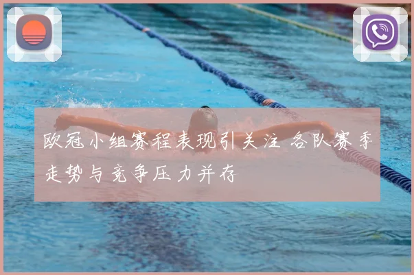 欧冠小组赛程表现引关注 各队赛季走势与竞争压力并存
