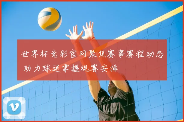 世界杯竞彩官网聚焦赛事赛程动态 助力球迷掌握观赛安排